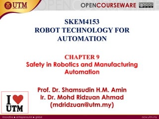 SKEM4153
ROBOT TECHNOLOGY FOR
AUTOMATION
CHAPTER 9
Safety in Robotics and Manufacturing
Automation
Prof. Dr. Shamsudin H.M. Amin
Ir. Dr. Mohd Ridzuan Ahmad
(mdridzuan@utm.my)
 