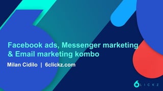 Facebook ads, Messenger marketing
& Email marketing kombo
Milan Cidilo | 6clickz.com
 