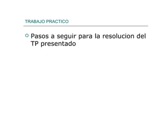 TRABAJO PRACTICO
 Pasos a seguir para la resolucion del
TP presentado
 