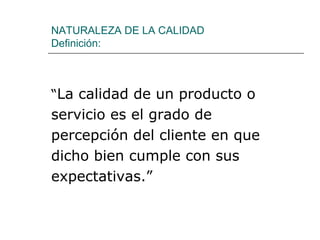 NATURALEZA DE LA CALIDAD
Definición:
“La calidad de un producto o
servicio es el grado de
percepción del cliente en que
dicho bien cumple con sus
expectativas.”
 