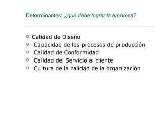 Determinantes: ¿qué debe lograr la empresa?
 Calidad de Diseño
 Capacidad de los procesos de producción
 Calidad de Conformidad
 Calidad del Servicio al cliente
 Cultura de la calidad de la organización
 