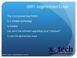 Daniel Coletti - dcoletti@xtech.com.ar 2001 Argentinien Crisis  The crisis proved that FLOSS: Is a reliable technology 