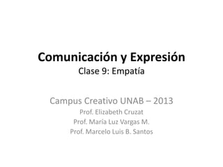 Comunicación y Expresión
Clase 9: Empatía
Campus Creativo UNAB – 2013
Prof. Elizabeth Cruzat
Prof. María Luz Vargas M.
Prof. Marcelo Luis B. Santos
 