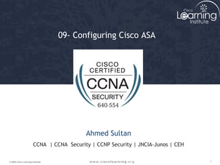 09- Configuring Cisco ASA 
Ahmed Sultan 
CCNA | CCNA Security | CCNP Security | JNCIA-Junos | CEH 
© 2009 Cisco Learning Institute. 1 
 