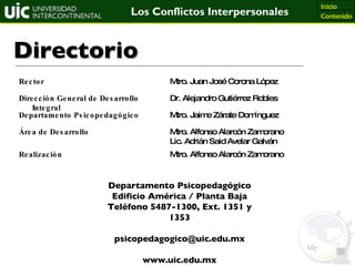 Directorio Departamento Psicopedagógico Edificio América / Planta Baja Teléfono 5487-1300, Ext. 1351 y 1353 [email_address] www.uic.edu.mx Mtro. Alfonso Alarcón Zamorano Realización Mtro. Alfonso Alarcón Zamorano Lic. Adrián Said Avelar Galván Área de Desarrollo Mtro. Jaime Zárate Domínguez Departamento Psicopedagógico Dr. Alejandro Gutiérrez Robles Dirección General de Desarrollo Integral Mtro. Juan José Corona López Rector 