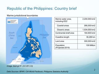 Republic of the Philippines: Country brief
Marine water area,
including EEZ
2,200,000 km2
Coastal areas 266,000 km2
Oceani...