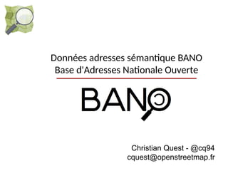 Données adresses sémantique BANO 
Base d'Adresses Nationale Ouverte 
Christian Quest - @cq94 
cquest@openstreetmap.fr 
 