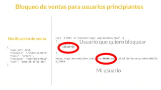 This is our vision
Building the foundation to Build a 3B Company by FY20
{
"user_id": 1234,
"resource": "/orders/139876",
"topic": "orders",
"received": "2016-08-19T16Z",
"sent": "2016-08-19T16:40Z"
}
Notificación de venta curl -X POST -H "Content-Type: application/json" -d
{
user_id:{
111425734
}
}
https://api.mercadolibre.com/users/88888/order_blacklist?access_token=$ACCES
S_TOKEN
Bloqueo de ventas para usuarios principiantes
Usuario que quiero bloquear
Mi usuario
 