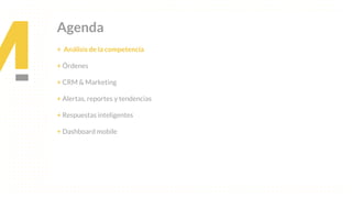 This is our vision
Building the foundation to Build a 3B Company by FY20
Agenda
+ Análisis de la competencia
+ Órdenes
+ CRM & Marketing
+ Alertas, reportes y tendencias
+ Respuestas inteligentes
+ Dashboard mobile
 