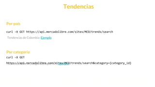 This is our vision
Building the foundation to Build a 3B Company by FY20
Tendencias
curl -X GET https://api.mercadolibre.com/sites/MCO/trends/search
curl -X GET
https://api.mercadolibre.com/sites/MCO/trends/search&category={category_id}
Por categoría
Por país
Tendencias de Colombia: Ejemplo
Tendencias de la categoría juegos PS4: Ejemplo
 