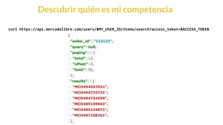 This is our vision
Building the foundation to Build a 3B Company by FY20
Descubrir quién es mi competencia
curl https://api.mercadolibre.com/users/$MY_USER_ID/items/search?access_token=$ACCESS_TOKEN
{
"seller_id": "123123",
"query": null,
"paging": - {
"total": 12,
"offset": 0,
"limit": 50,
},
"results": - [
"MCO494557631",
"MCO494733731",
"MCO494734359",
"MCO485109663",
"MCO485134871",
"MCO497108761",
],
 