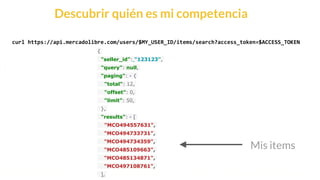 This is our vision
Building the foundation to Build a 3B Company by FY20
Descubrir quién es mi competencia
curl https://api.mercadolibre.com/users/$MY_USER_ID/items/search?access_token=$ACCESS_TOKEN
{
"seller_id": "123123",
"query": null,
"paging": - {
"total": 12,
"offset": 0,
"limit": 50,
},
"results": - [
"MCO494557631",
"MCO494733731",
"MCO494734359",
"MCO485109663",
"MCO485134871",
"MCO497108761",
],
Mis items
 