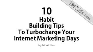 10
Habit
Building Tips
To Turbocharge Your
Internet Marketing Days
 