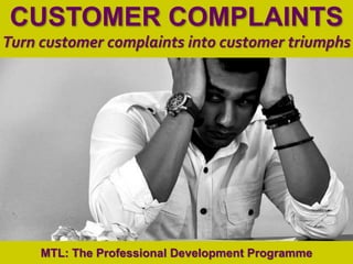 1
|
MTL: The Professional Development Programme
Customer Complaints
CUSTOMER COMPLAINTS
Turn customer complaints into customer triumphs
MTL: The Professional Development Programme
 