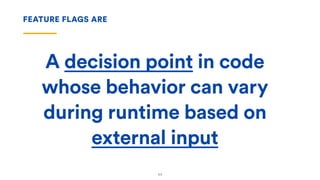 A decision point in code
whose behavior can vary
during runtime based on
external input
FEATURE FLAGS ARE
11
 