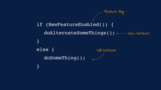 doSomeThing();
doAlternateSomeThings();
if (NewFeatureEnabled()) {
}
else {
}
Feature flag
Old behavior
New behavior
15
 