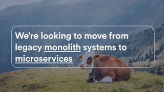We’re looking to move from
legacy monolith systems to
microservices
42
 