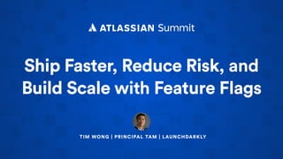 TIM WONG | PRINCIPAL TAM | LAUNCHDARKLY
Ship Faster, Reduce Risk, and
Build Scale with Feature Flags
Ship Faster Reduce Risk
Build Scale Feature Flags
 