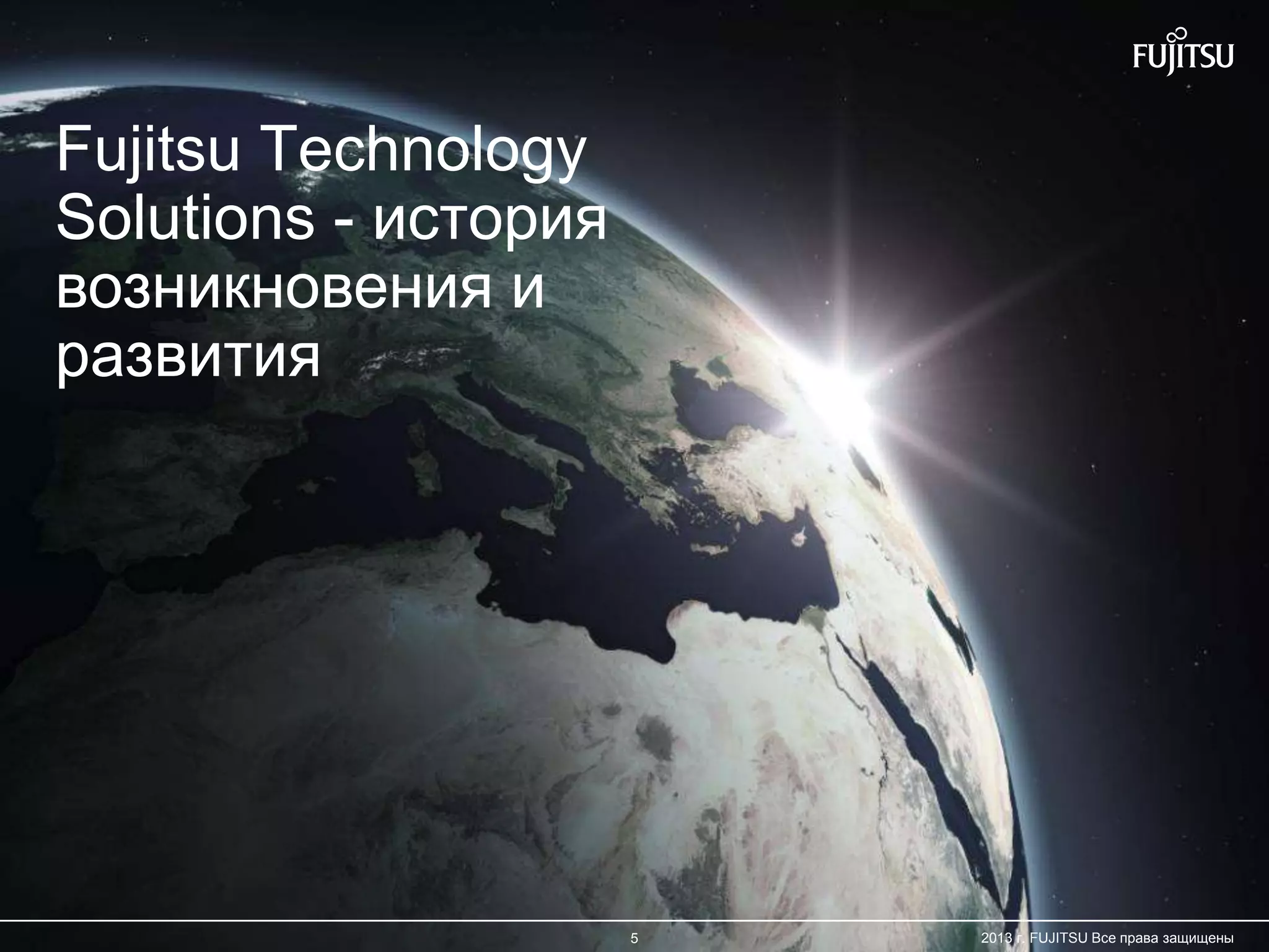 5 Copyright 2012 FUJITSU
Fujitsu Technology
Solutions - история
возникновения и
развития
5 2013 г. FUJITSU Все права защищены
 