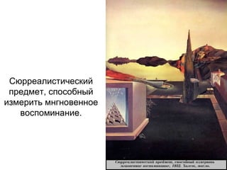 Сюрреалистический
предмет, способный
измерить мнгновенное
воспоминание.
 