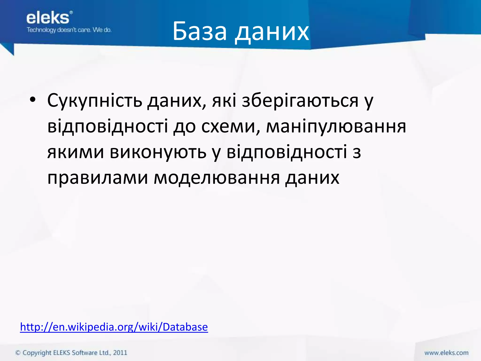 База даних

 • Сукупність даних, які зберігаються у
   відповідності до схеми, маніпулювання
   якими виконують у відповідності з
   правилами моделювання даних




http://en.wikipedia.org/wiki/Database
 