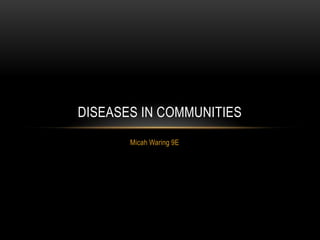 DISEASES IN COMMUNITIES
       Micah Waring 9E
 