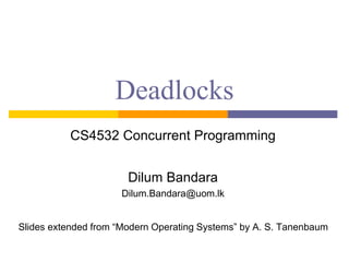 Deadlocks
CS4532 Concurrent Programming
Dilum Bandara
Dilum.Bandara@uom.lk
Slides extended from “Modern Operating Systems” by A. S. Tanenbaum
 