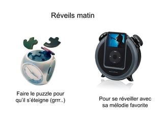 Réveils matin




Faire le puzzle pour
qu’il s’éteigne (grrr..)         Pour se réveiller avec
                                  sa mélodie favorite
 