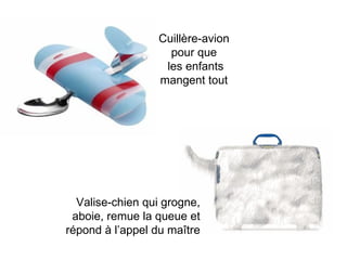 Cuillère-avion
                   pour que
                  les enfants
                 mangent tout




  Valise-chien qui grogne,
 aboie, remue la queue et
répond à l’appel du maître
 