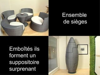 Ensemble
               de sièges



Emboîtés ils
forment un
suppositoire
surprenant
 