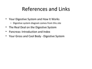 References and Links
• Your Digestive System and How It Works
   – Digestive system diagram comes from this site
• The Real Deal on the Digestive System
• Pancreas: Introduction and Index
• Your Gross and Cool Body - Digestive System
 