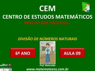 DIVISÃO DE NÚMEROS NATURAIS Prof. Materaldo www.matemateens.com.br CEM CENTRO DE ESTUDOS MATEMÁTICOS MAIS DO QUE CÁLCULOS ... AULA 09 6º ANO 
