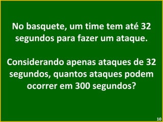 No basquete, um time tem até 32 segundos para fazer um ataque. Considerando apenas ataques de 32 segundos, quantos ataques podem ocorrer em 300 segundos? 