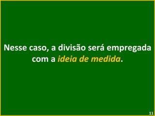 Nesse caso, a divisão será empregada com a  ideia de medida . 