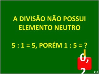 A DIVISÃO NÃO POSSUI ELEMENTO NEUTRO 5 : 1 = 5, PORÉM 1 : 5 = ? 0,2  