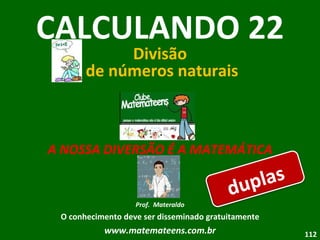 A NOSSA DIVERSÃO É A MATEMÁTICA Prof.  Materaldo O conhecimento deve ser disseminado gratuitamente www.matemateens.com.br CALCULANDO 22 Divisão  de números naturais duplas 