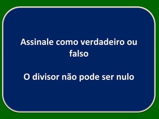 Assinale como verdadeiro ou falso O divisor não pode ser nulo 
