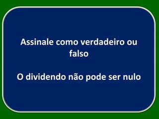 Assinale como verdadeiro ou falso O dividendo não pode ser nulo 