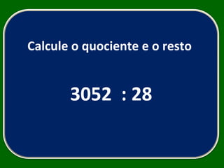 Calcule o quociente e o resto  3052  : 28 
