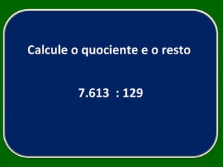 Calcule o quociente e o resto  7.613  : 129 