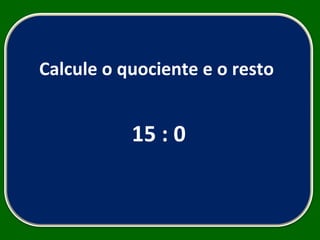 Calcule o quociente e o resto  15 : 0 