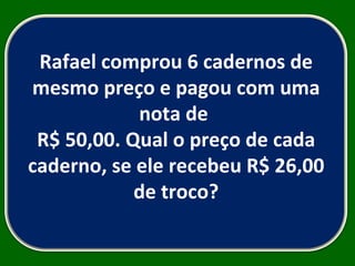 Rafael comprou 6 cadernos de mesmo preço e pagou com uma nota de  R$ 50,00. Qual o preço de cada caderno, se ele recebeu R$ 26,00 de troco? 