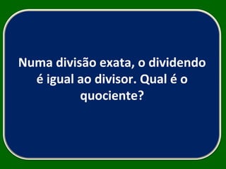 Numa divisão exata, o dividendo é igual ao divisor. Qual é o quociente? 