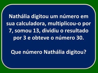 Nathália digitou um número em sua calculadora, multiplicou-o por 7, somou 13, dividiu o resultado por 3 e obteve o número 30. Que número Nathália digitou? 