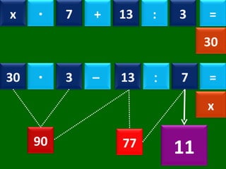 x · 7 + 13 : 3 = 30 30 · 3 –  13 : 7 = 90 77 11 x 