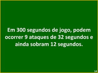 Em 300 segundos de jogo, podem ocorrer 9 ataques de 32 segundos e ainda sobram 12 segundos. 