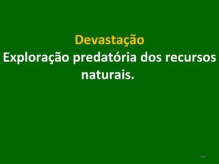 Devastação Exploração predatória dos recursos naturais.    