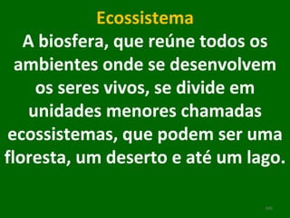 Ecossistema A biosfera, que reúne todos os ambientes onde se desenvolvem os seres vivos, se divide em unidades menores chamadas ecossistemas, que podem ser uma floresta, um deserto e até um lago.    