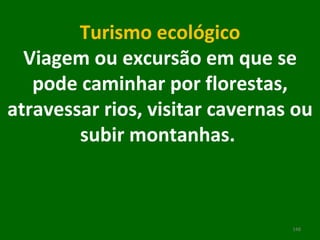 Turismo ecológico Viagem ou excursão em que se pode caminhar por florestas, atravessar rios, visitar cavernas ou subir montanhas.      