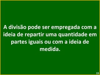 A divisão pode ser empregada com a ideia de repartir uma quantidade em partes iguais ou com a ideia de medida. 